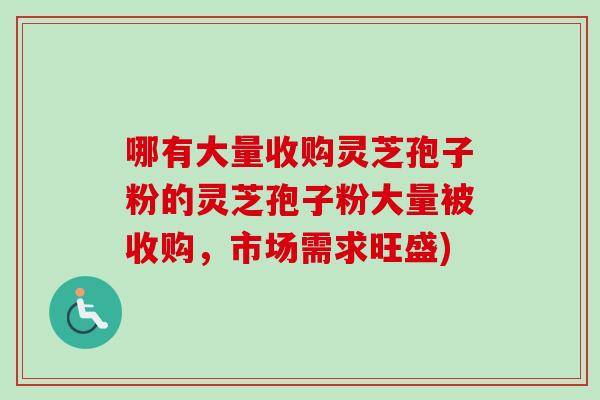 哪有大量收购灵芝孢子粉的灵芝孢子粉大量被收购,市场需求旺盛)-第1张图片-卓越灵芝孢子粉 哪有大量收购灵芝孢子粉的灵芝孢子粉大量被收购,市场需求旺盛)-第1张图片-卓越灵芝孢子粉