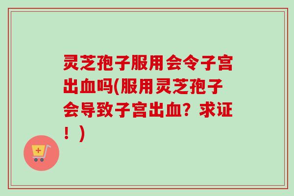灵芝孢子服用会令子宫出血吗(服用灵芝孢子会导致子宫出血?求证!)-第1张图片-卓越灵芝孢子粉 灵芝孢子服用会令子宫出血吗(服用灵芝孢子会导致子宫出血?求证!)-第1张图片-卓越灵芝孢子粉