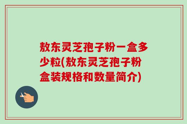敖东灵芝孢子粉一盒多少粒(敖东灵芝孢子粉盒装规格和数量简介)-第1张图片-卓越灵芝孢子粉 敖东灵芝孢子粉一盒多少粒(敖东灵芝孢子粉盒装规格和数量简介)-第1张图片-卓越灵芝孢子粉