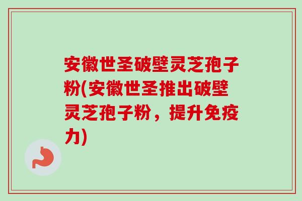 安徽世圣破壁灵芝孢子粉(安徽世圣推出破壁灵芝孢子粉，提升免疫力)-第1张图片-卓越灵芝孢子粉