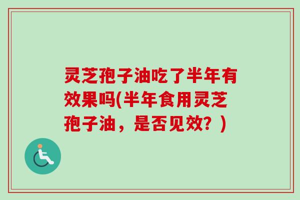 灵芝孢子油吃了半年有效果吗(半年食用灵芝孢子油，是否见效？)-第1张图片-卓越灵芝孢子粉