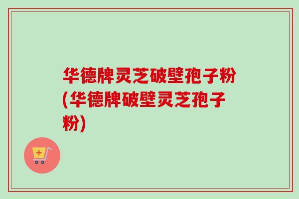 华德牌灵芝破壁孢子粉(华德牌破壁灵芝孢子粉)-第1张图片-卓越灵芝孢子粉 华德牌灵芝破壁孢子粉(华德牌破壁灵芝孢子粉)-第1张图片-卓越灵芝孢子粉