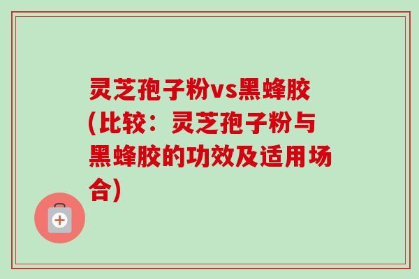 灵芝孢子粉vs黑蜂胶(比较:灵芝孢子粉与黑蜂胶的功效及适用场合)-第1张图片-卓越灵芝孢子粉 灵芝孢子粉vs黑蜂胶(比较:灵芝孢子粉与黑蜂胶的功效及适用场合)-第1张图片-卓越灵芝孢子粉