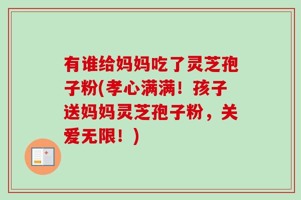 有谁给妈妈吃了灵芝孢子粉(孝心满满!孩子送妈妈灵芝孢子粉,关爱无限!)-第1张图片-卓越灵芝孢子粉 有谁给妈妈吃了灵芝孢子粉(孝心满满!孩子送妈妈灵芝孢子粉,关爱无限!)-第1张图片-卓越灵芝孢子粉