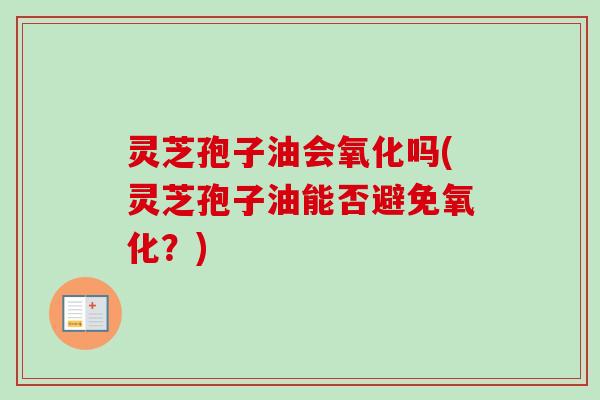 灵芝孢子油会氧化吗(灵芝孢子油能否避免氧化?)-第1张图片-卓越灵芝孢子粉 灵芝孢子油会氧化吗(灵芝孢子油能否避免氧化?)-第1张图片-卓越灵芝孢子粉