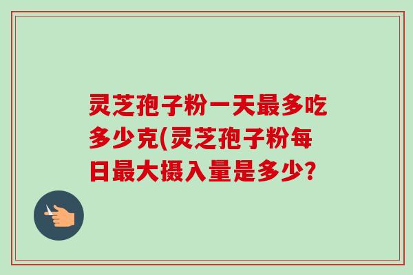 灵芝孢子粉一天最多吃多少克(灵芝孢子粉每日最大摄入量是多少?-第1张图片-卓越灵芝孢子粉 灵芝孢子粉一天最多吃多少克(灵芝孢子粉每日最大摄入量是多少?-第1张图片-卓越灵芝孢子粉