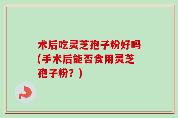 术后吃灵芝孢子粉好吗(手术后能否食用灵芝孢子粉?)-第1张图片-卓越灵芝孢子粉 术后吃灵芝孢子粉好吗(手术后能否食用灵芝孢子粉?)-第1张图片-卓越灵芝孢子粉