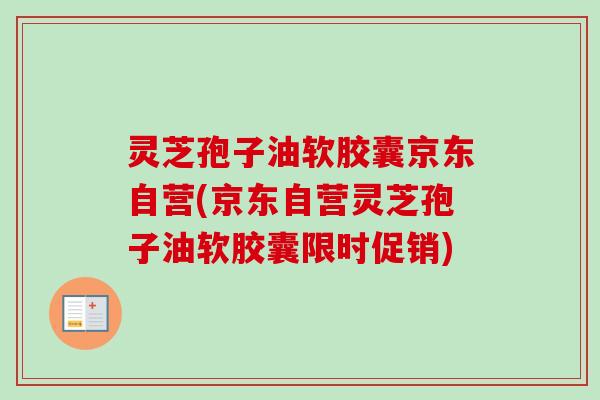 灵芝孢子油软胶囊京东自营(京东自营灵芝孢子油软胶囊限时促销)-第1张图片-卓越灵芝孢子粉 灵芝孢子油软胶囊京东自营(京东自营灵芝孢子油软胶囊限时促销)-第1张图片-卓越灵芝孢子粉