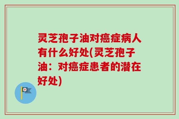 灵芝孢子油对癌症病人有什么好处(灵芝孢子油:对癌症患者的潜在好处)-第1张图片-卓越灵芝孢子粉 灵芝孢子油对癌症病人有什么好处(灵芝孢子油:对癌症患者的潜在好处)-第1张图片-卓越灵芝孢子粉