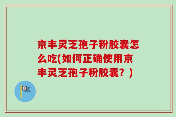 京丰灵芝孢子粉胶囊怎么吃(如何正确使用京丰灵芝孢子粉胶囊?)-第1张图片-卓越灵芝孢子粉 京丰灵芝孢子粉胶囊怎么吃(如何正确使用京丰灵芝孢子粉胶囊?)-第1张图片-卓越灵芝孢子粉