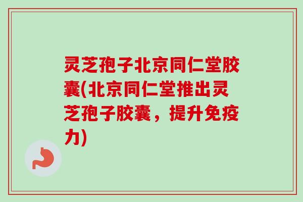 灵芝孢子北京同仁堂胶囊(北京同仁堂推出灵芝孢子胶囊,提升免疫力)-第1张图片-卓越灵芝孢子粉 灵芝孢子北京同仁堂胶囊(北京同仁堂推出灵芝孢子胶囊,提升免疫力)-第1张图片-卓越灵芝孢子粉