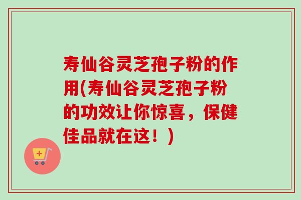 寿仙谷灵芝孢子粉的作用(寿仙谷灵芝孢子粉的功效让你惊喜,保健佳品就在这!)-第1张图片-卓越灵芝孢子粉 寿仙谷灵芝孢子粉的作用(寿仙谷灵芝孢子粉的功效让你惊喜,保健佳品就在这!)-第1张图片-卓越灵芝孢子粉