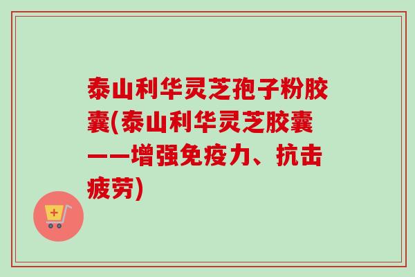 泰山利华灵芝孢子粉胶囊(泰山利华灵芝胶囊——增强免疫力、抗击疲劳)-第1张图片-卓越灵芝孢子粉
