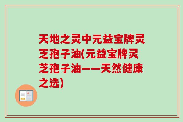 天地之灵中元益宝牌灵芝孢子油(元益宝牌灵芝孢子油——天然健康之选)-第1张图片-卓越灵芝孢子粉 天地之灵中元益宝牌灵芝孢子油(元益宝牌灵芝孢子油——天然健康之选)-第1张图片-卓越灵芝孢子粉