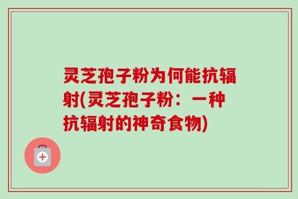 灵芝孢子粉为何能抗辐射(灵芝孢子粉：一种抗辐射的神奇食物)-第1张图片-卓越灵芝孢子粉