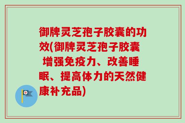 御牌灵芝孢子胶囊的功效(御牌灵芝孢子胶囊 增强免疫力、改善睡眠、提高体力的天然健康补充品)-第1张图片-卓越灵芝孢子粉 御牌灵芝孢子胶囊的功效(御牌灵芝孢子胶囊 增强免疫力、改善睡眠、提高体力的天然健康补充品)-第1张图片-卓越灵芝孢子粉