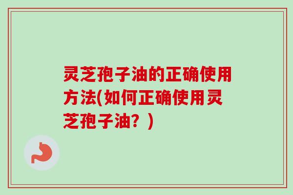 灵芝孢子油的正确使用方法(如何正确使用灵芝孢子油?)-第1张图片-卓越灵芝孢子粉 灵芝孢子油的正确使用方法(如何正确使用灵芝孢子油?)-第1张图片-卓越灵芝孢子粉