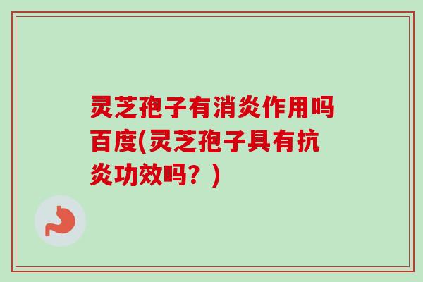 灵芝孢子有消炎作用吗百度(灵芝孢子具有抗炎功效吗?)-第1张图片-卓越灵芝孢子粉 灵芝孢子有消炎作用吗百度(灵芝孢子具有抗炎功效吗?)-第1张图片-卓越灵芝孢子粉