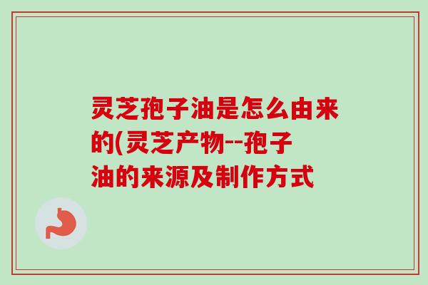 灵芝孢子油是怎么由来的(灵芝产物--孢子油的来源及制作方式-第1张图片-卓越灵芝孢子粉