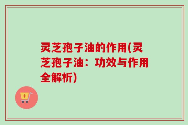 灵芝孢子油的作用(灵芝孢子油：功效与作用全解析)-第1张图片-卓越灵芝孢子粉
