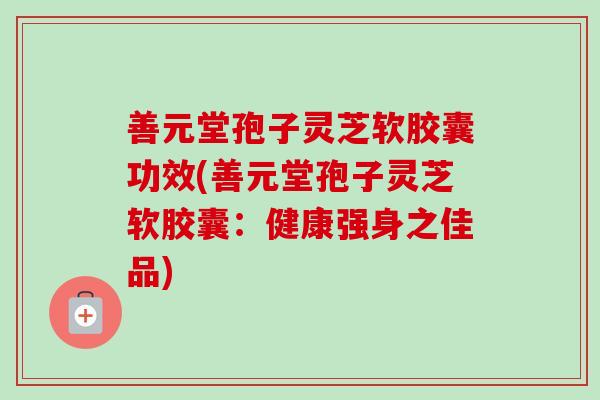 善元堂孢子灵芝软胶囊功效(善元堂孢子灵芝软胶囊:健康强身之佳品)-第1张图片-卓越灵芝孢子粉 善元堂孢子灵芝软胶囊功效(善元堂孢子灵芝软胶囊:健康强身之佳品)-第1张图片-卓越灵芝孢子粉