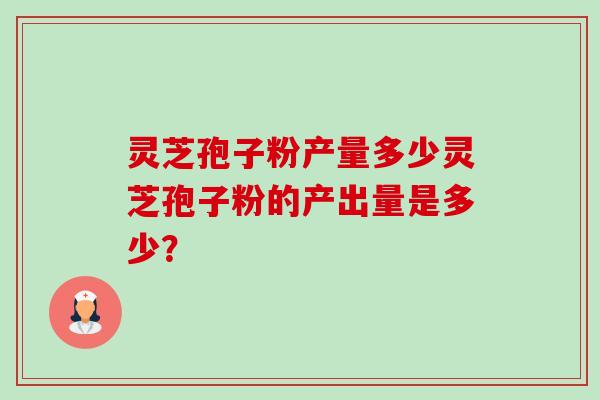 灵芝孢子粉产量多少灵芝孢子粉的产出量是多少？-第1张图片-卓越灵芝孢子粉