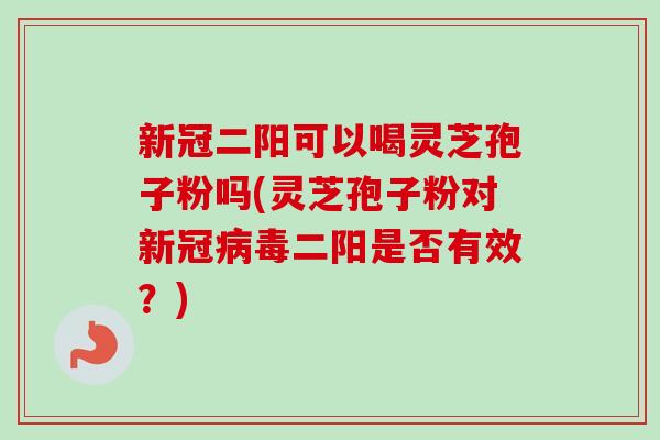 新冠二阳可以喝灵芝孢子粉吗(灵芝孢子粉对新冠病毒二阳是否有效?)-第1张图片-卓越灵芝孢子粉 新冠二阳可以喝灵芝孢子粉吗(灵芝孢子粉对新冠病毒二阳是否有效?)-第1张图片-卓越灵芝孢子粉