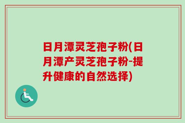 日月潭灵芝孢子粉(日月潭产灵芝孢子粉-提升健康的自然选择)-第1张图片-卓越灵芝孢子粉 日月潭灵芝孢子粉(日月潭产灵芝孢子粉-提升健康的自然选择)-第1张图片-卓越灵芝孢子粉