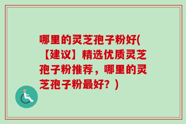 哪里的灵芝孢子粉好(【建议】精选优质灵芝孢子粉推荐，哪里的灵芝孢子粉最好？)-第1张图片-卓越灵芝孢子粉