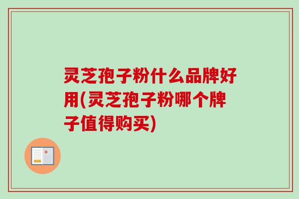 灵芝孢子粉什么品牌好用(灵芝孢子粉哪个牌子值得购买)-第1张图片-卓越灵芝孢子粉