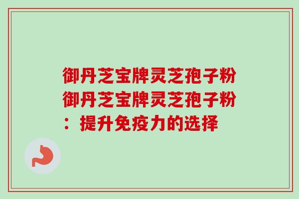 御丹芝宝牌灵芝孢子粉御丹芝宝牌灵芝孢子粉:提升免疫力的选择-第1张图片-卓越灵芝孢子粉 御丹芝宝牌灵芝孢子粉御丹芝宝牌灵芝孢子粉:提升免疫力的选择-第1张图片-卓越灵芝孢子粉