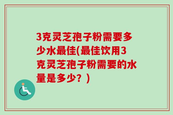 3克灵芝孢子粉需要多少水最佳(最佳饮用3克灵芝孢子粉需要的水量是多少?)-第1张图片-卓越灵芝孢子粉 3克灵芝孢子粉需要多少水最佳(最佳饮用3克灵芝孢子粉需要的水量是多少?)-第1张图片-卓越灵芝孢子粉