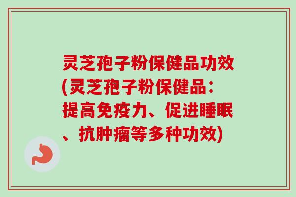 灵芝孢子粉保健品功效(灵芝孢子粉保健品:提高免疫力、促进睡眠、抗肿瘤等多种功效)-第1张图片-卓越灵芝孢子粉 灵芝孢子粉保健品功效(灵芝孢子粉保健品:提高免疫力、促进睡眠、抗肿瘤等多种功效)-第1张图片-卓越灵芝孢子粉