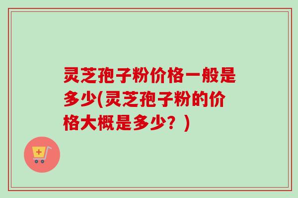 灵芝孢子粉价格一般是多少(灵芝孢子粉的价格大概是多少?)-第1张图片-卓越灵芝孢子粉 灵芝孢子粉价格一般是多少(灵芝孢子粉的价格大概是多少?)-第1张图片-卓越灵芝孢子粉