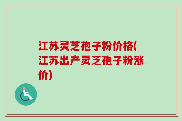 江苏灵芝孢子粉价格(江苏出产灵芝孢子粉涨价)-第1张图片-卓越灵芝孢子粉