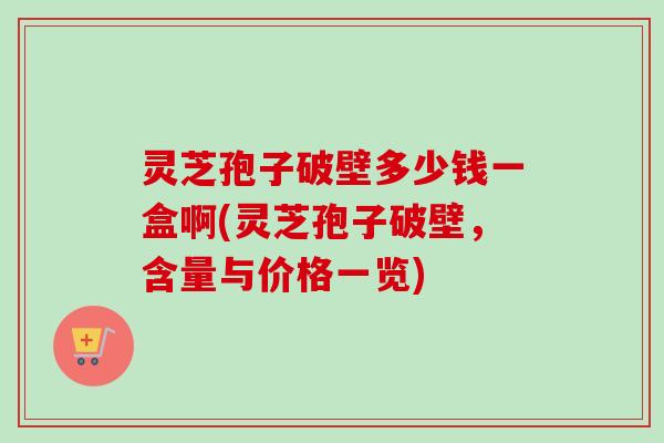 灵芝孢子破壁多少钱一盒啊(灵芝孢子破壁,含量与价格一览)-第1张图片-卓越灵芝孢子粉 灵芝孢子破壁多少钱一盒啊(灵芝孢子破壁,含量与价格一览)-第1张图片-卓越灵芝孢子粉