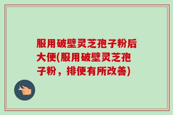 服用破壁灵芝孢子粉后大便(服用破壁灵芝孢子粉，排便有所改善)-第1张图片-卓越灵芝孢子粉