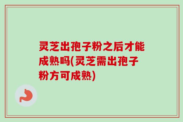 灵芝出孢子粉之后才能成熟吗(灵芝需出孢子粉方可成熟)-第1张图片-卓越灵芝孢子粉 灵芝出孢子粉之后才能成熟吗(灵芝需出孢子粉方可成熟)-第1张图片-卓越灵芝孢子粉