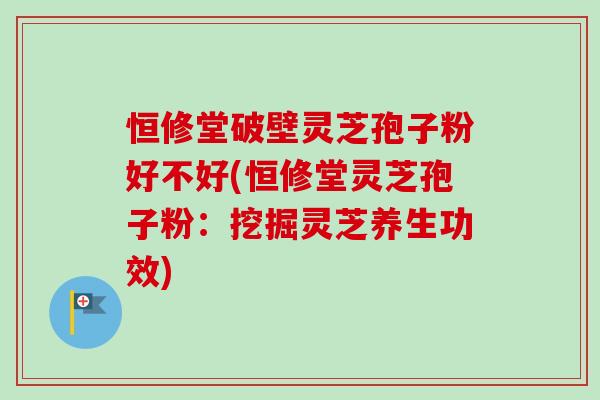 恒修堂破壁灵芝孢子粉好不好(恒修堂灵芝孢子粉:挖掘灵芝养生功效)-第1张图片-卓越灵芝孢子粉 恒修堂破壁灵芝孢子粉好不好(恒修堂灵芝孢子粉:挖掘灵芝养生功效)-第1张图片-卓越灵芝孢子粉
