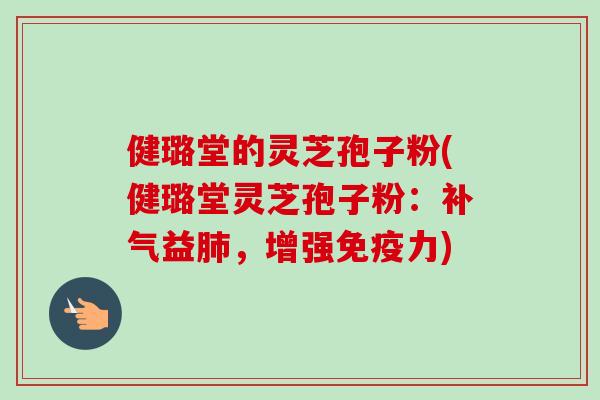 健璐堂的灵芝孢子粉(健璐堂灵芝孢子粉:补气益肺,增强免疫力)-第1张图片-卓越灵芝孢子粉 健璐堂的灵芝孢子粉(健璐堂灵芝孢子粉:补气益肺,增强免疫力)-第1张图片-卓越灵芝孢子粉