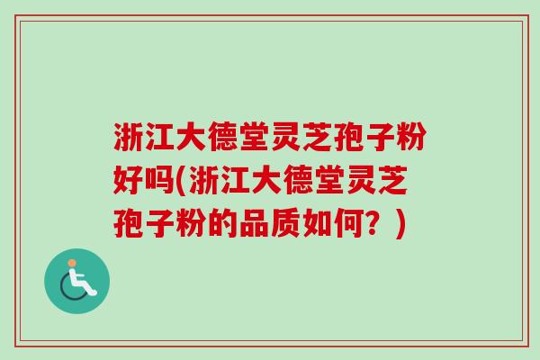 浙江大德堂灵芝孢子粉好吗(浙江大德堂灵芝孢子粉的品质如何?)-第1张图片-卓越灵芝孢子粉 浙江大德堂灵芝孢子粉好吗(浙江大德堂灵芝孢子粉的品质如何?)-第1张图片-卓越灵芝孢子粉