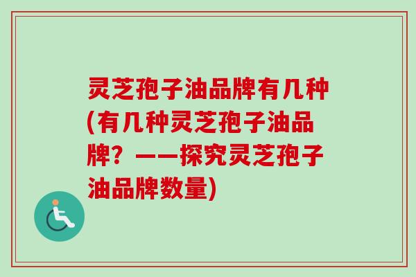 灵芝孢子油品牌有几种(有几种灵芝孢子油品牌?——探究灵芝孢子油品牌数量)-第1张图片-卓越灵芝孢子粉 灵芝孢子油品牌有几种(有几种灵芝孢子油品牌?——探究灵芝孢子油品牌数量)-第1张图片-卓越灵芝孢子粉