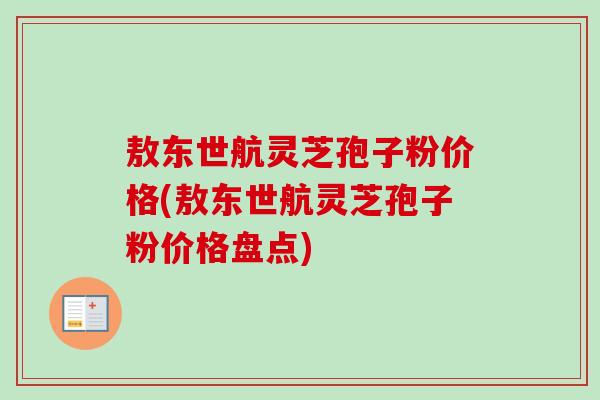 敖东世航灵芝孢子粉价格(敖东世航灵芝孢子粉价格盘点)-第1张图片-卓越灵芝孢子粉