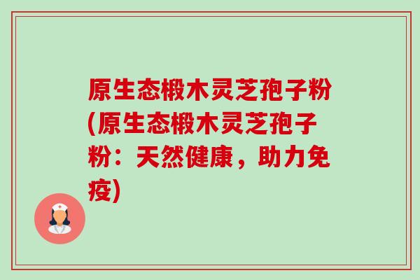 原生态椴木灵芝孢子粉(原生态椴木灵芝孢子粉:天然健康,助力免疫)-第1张图片-卓越灵芝孢子粉 原生态椴木灵芝孢子粉(原生态椴木灵芝孢子粉:天然健康,助力免疫)-第1张图片-卓越灵芝孢子粉