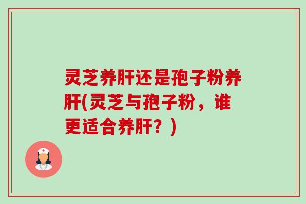 灵芝养肝还是孢子粉养肝(灵芝与孢子粉,谁更适合养肝?)-第1张图片-卓越灵芝孢子粉 灵芝养肝还是孢子粉养肝(灵芝与孢子粉,谁更适合养肝?)-第1张图片-卓越灵芝孢子粉