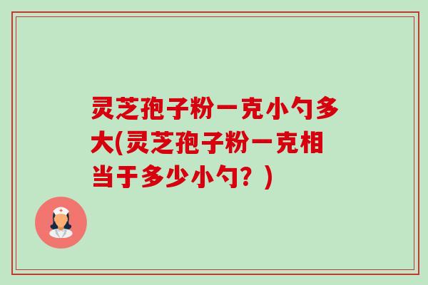 灵芝孢子粉一克小勺多大(灵芝孢子粉一克相当于多少小勺?)-第1张图片-卓越灵芝孢子粉 灵芝孢子粉一克小勺多大(灵芝孢子粉一克相当于多少小勺?)-第1张图片-卓越灵芝孢子粉