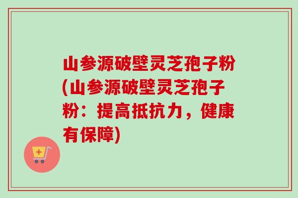 山参源破壁灵芝孢子粉(山参源破壁灵芝孢子粉:提高抵抗力,健康有保障)-第1张图片-卓越灵芝孢子粉 山参源破壁灵芝孢子粉(山参源破壁灵芝孢子粉:提高抵抗力,健康有保障)-第1张图片-卓越灵芝孢子粉