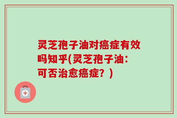 灵芝孢子油对癌症有效吗知乎(灵芝孢子油:可否治愈癌症?)-第1张图片-卓越灵芝孢子粉 灵芝孢子油对癌症有效吗知乎(灵芝孢子油:可否治愈癌症?)-第1张图片-卓越灵芝孢子粉