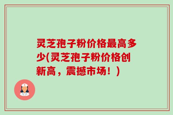 灵芝孢子粉价格最高多少(灵芝孢子粉价格创新高,震撼市场!)-第1张图片-卓越灵芝孢子粉 灵芝孢子粉价格最高多少(灵芝孢子粉价格创新高,震撼市场!)-第1张图片-卓越灵芝孢子粉