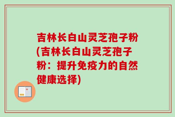吉林长白山灵芝孢子粉(吉林长白山灵芝孢子粉:提升免疫力的自然健康选择)-第1张图片-卓越灵芝孢子粉 吉林长白山灵芝孢子粉(吉林长白山灵芝孢子粉:提升免疫力的自然健康选择)-第1张图片-卓越灵芝孢子粉